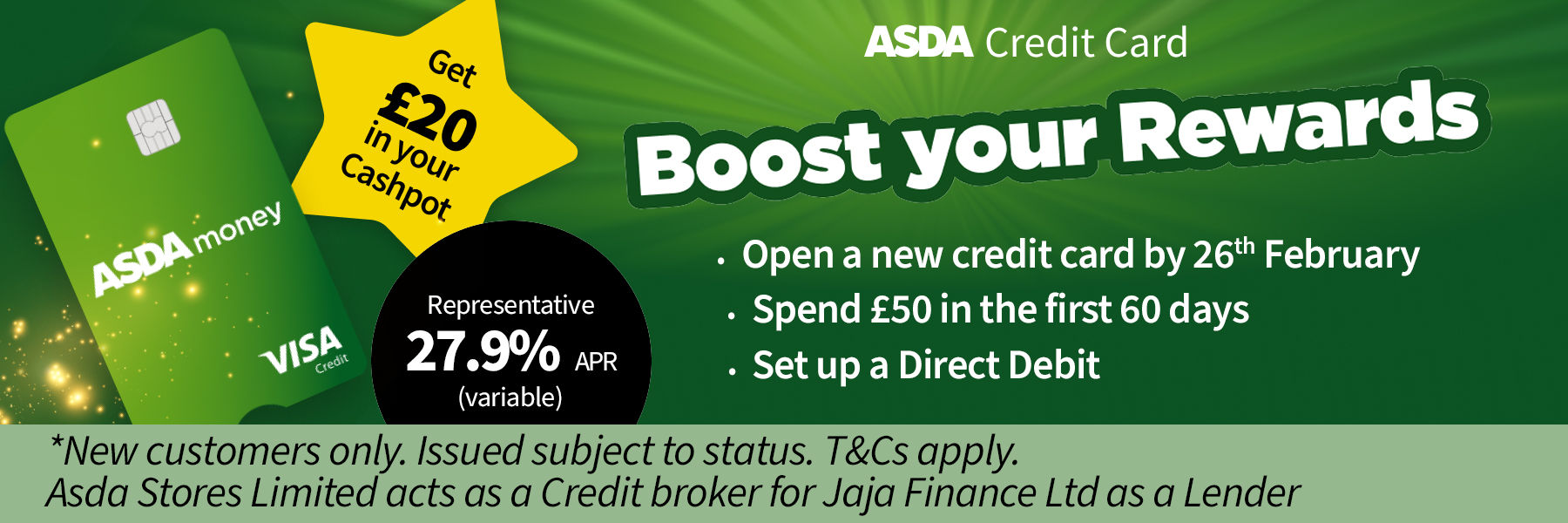 Asda Credit Card. Boost your Rewards. Get £20 in your Cashpot. Representative 27.9% APR (variable). T&Cs apply.