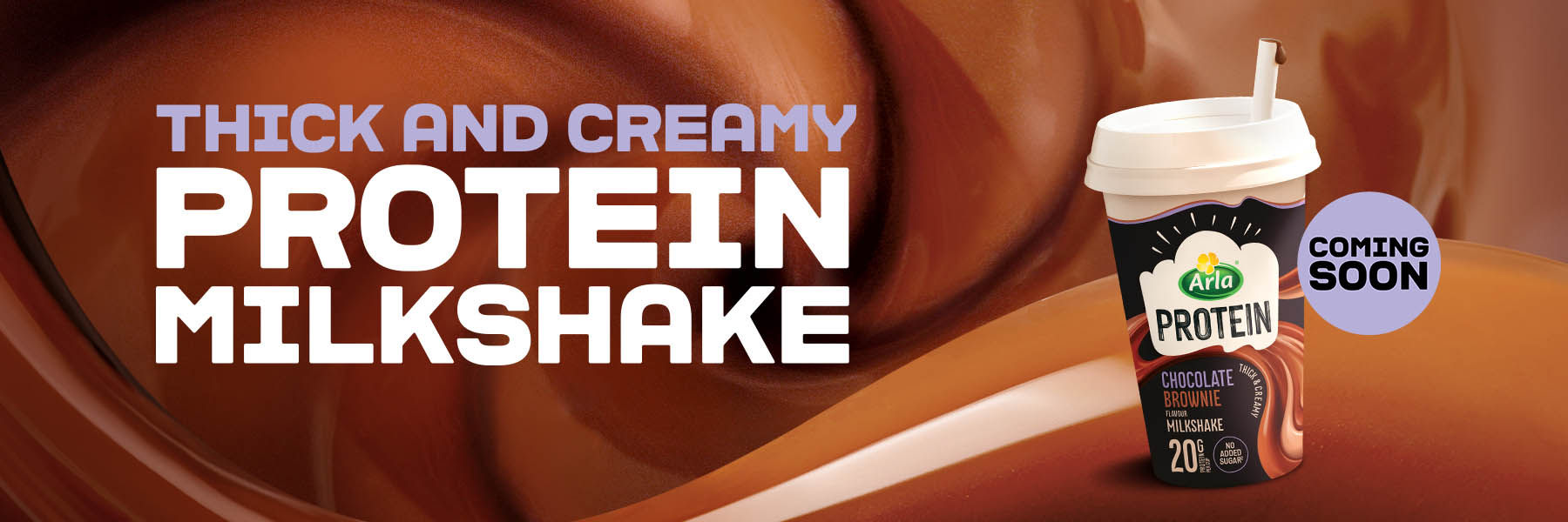 Thick And Creamy Protein Milkshake. Arla Protein Chocolate Brownie Milkshake. Coming Soon.