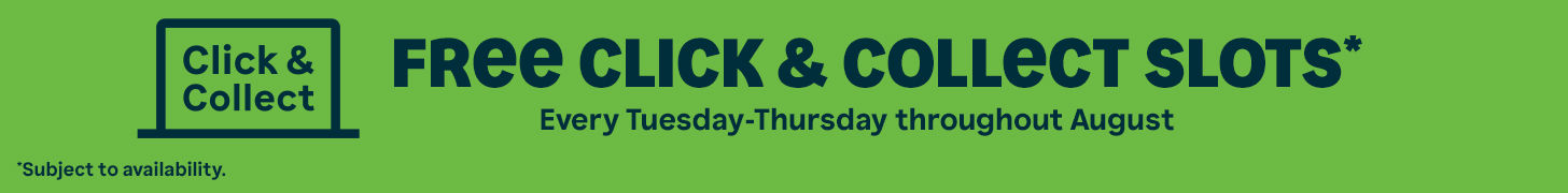 Free Click & Collect Slots* Every Tuesday-Thursday throughout August. *Subject to availability.