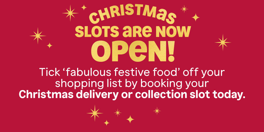 Christmas slots are now open! Tick 'fabulous festive food' off your shopping list by booking your Christmas delivery or collection slot today.